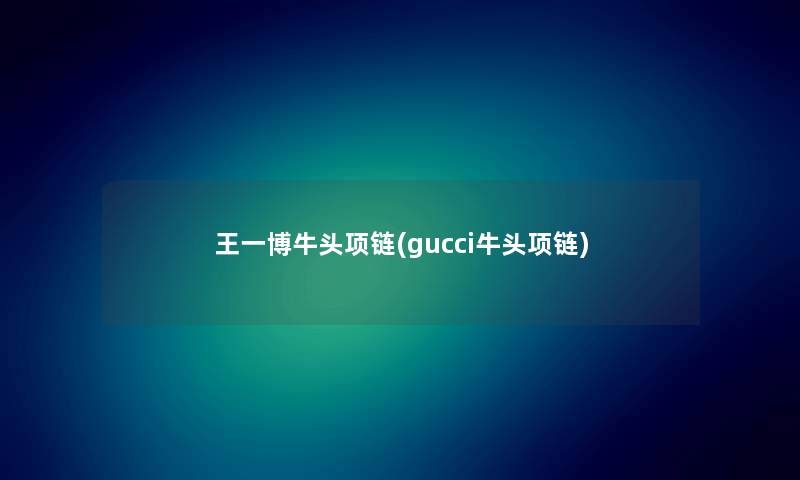 王一博牛头项链(gucci牛头项链)