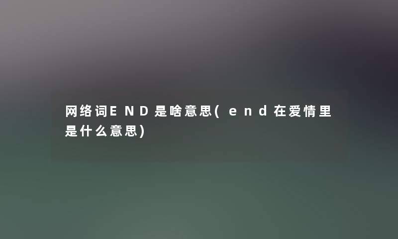 网络词END是啥意思(end在爱情里是什么意思)