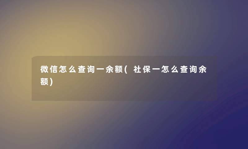 微信怎么查阅一余额(社保一怎么查阅余额)