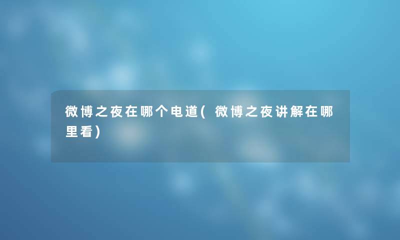 微博之夜在哪个电道(微博之夜讲解在哪里看)