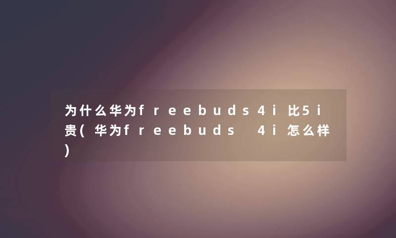 为什么华为freebuds4i比5i贵(华为freebuds 4i怎么样)