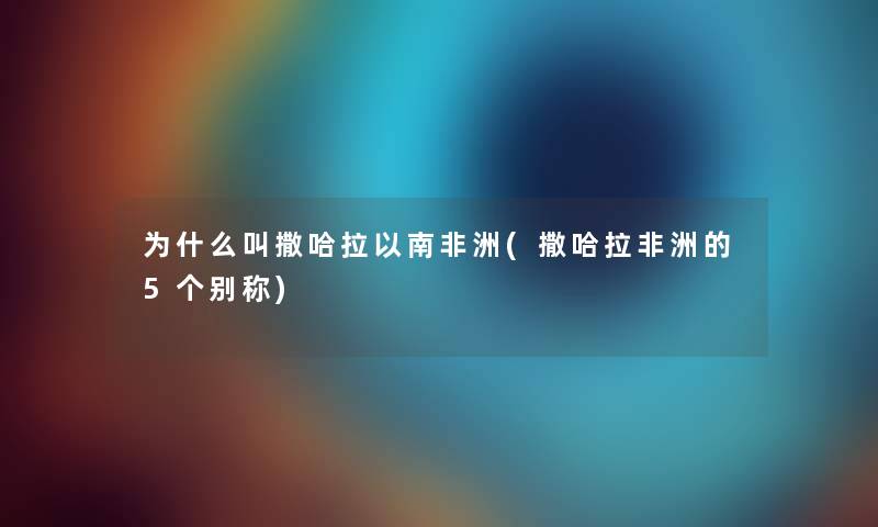 为什么叫撒哈拉以南非洲(撒哈拉非洲的5个别称)