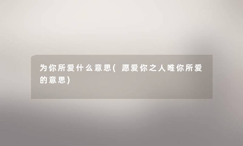 为你所爱什么意思(愿爱你之人唯你所爱的意思)