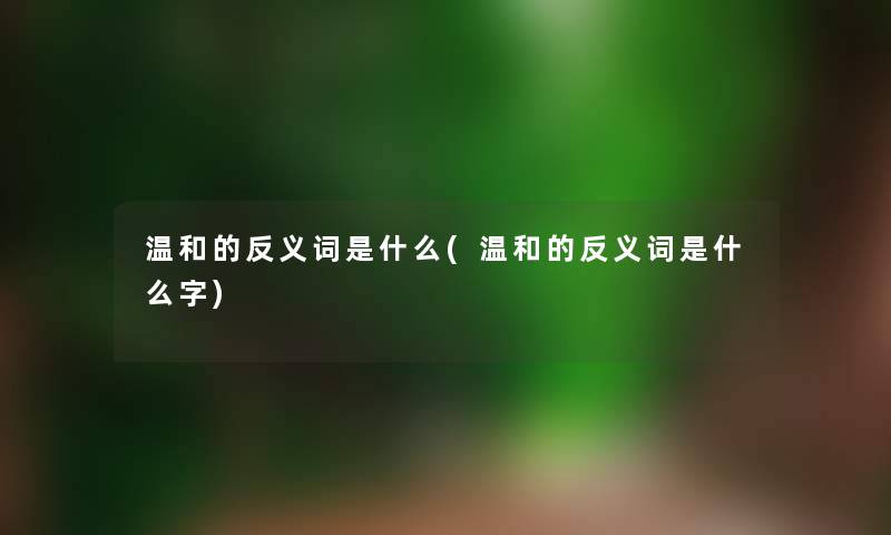 温和的反义词是什么(温和的反义词是什么字)