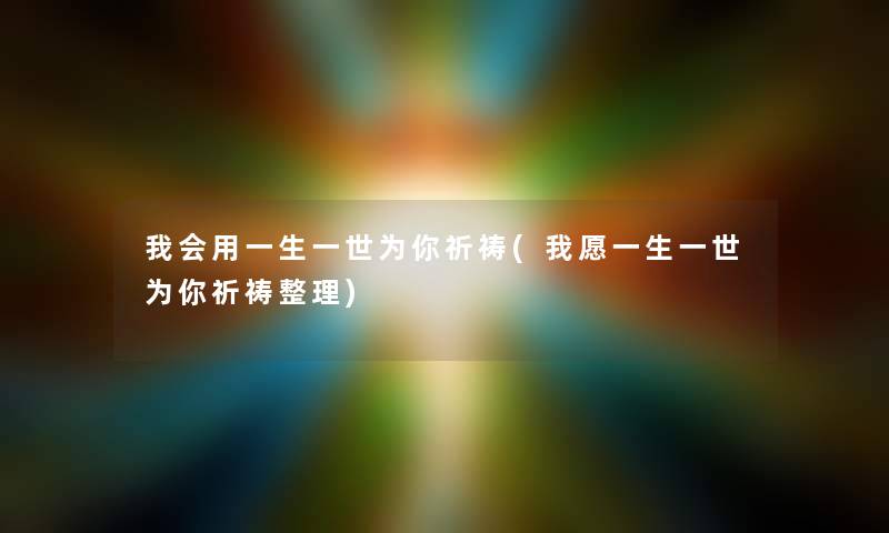 我会用一生一世为你祈祷(我愿一生一世为你祈祷整理)