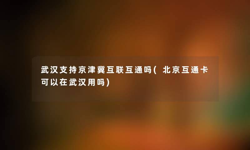 武汉支持京津冀互联互通吗(北京互通卡可以在武汉用吗)