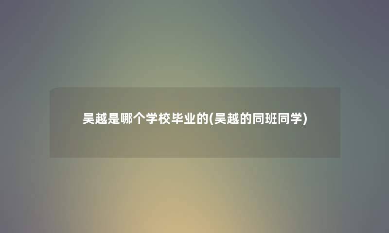 吴越是哪个学校毕业的(吴越的同班同学)