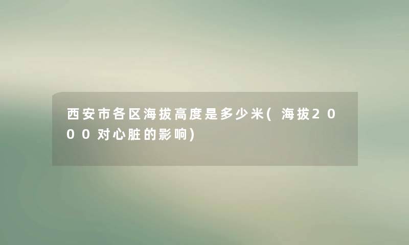 西安市各区海拔高度是多少米(海拔2000对心脏的影响)