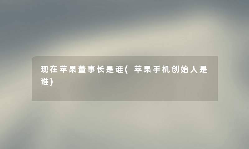 苹果董事长想象中哈是谁(苹果手机创始人是谁)