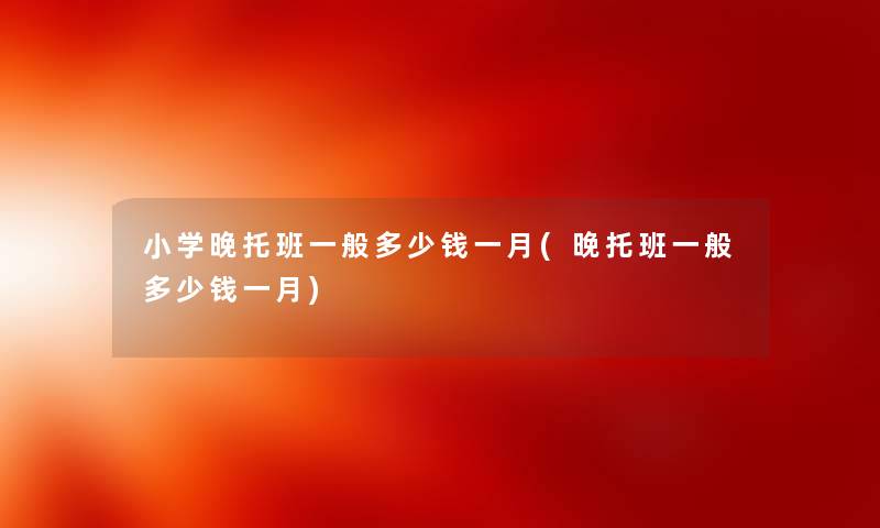 小学晚托班一般多少钱一月(晚托班一般多少钱一月)