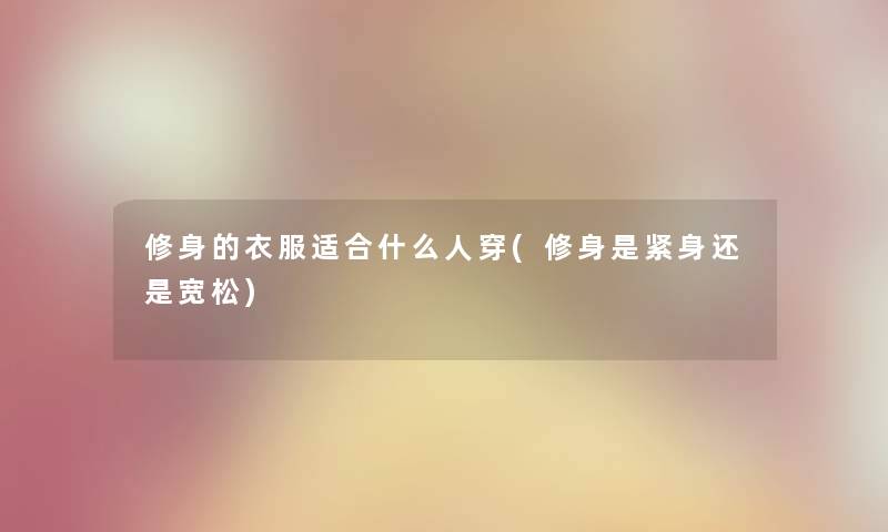 修身的衣服适合什么人穿(修身是紧身还是宽松)