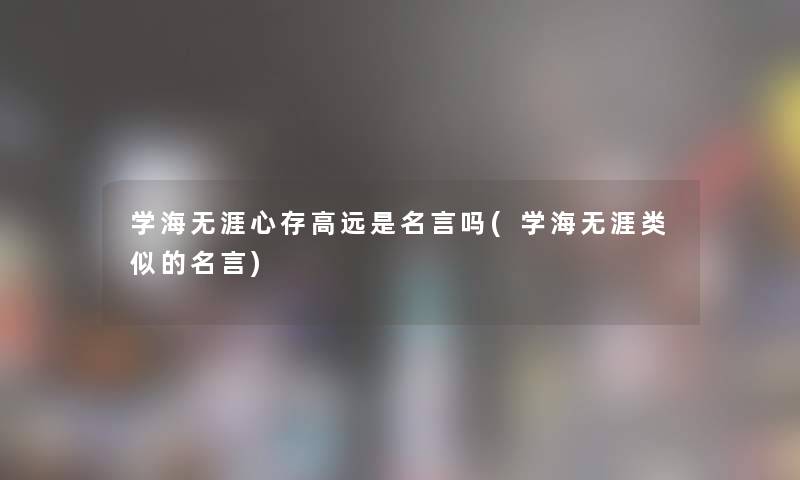 学海无涯心存高远是名言吗(学海无涯类似的名言)