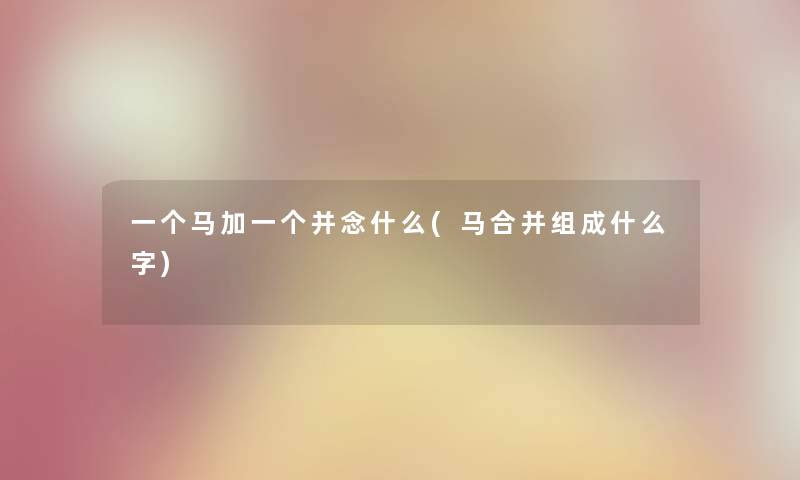 一个马加一个并念什么(马合并组成什么字)