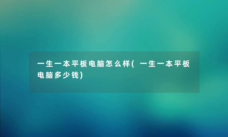 一生一本平板电脑怎么样(一生一本平板电脑多少钱)