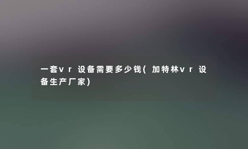 一套vr设备需要多少钱(加特林vr设备生产厂家)