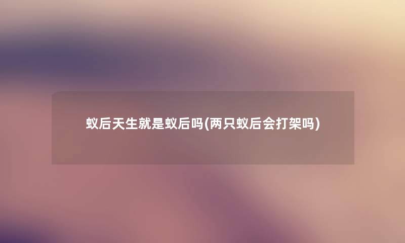 蚁后天生就是蚁后吗(两只蚁后会打架吗)