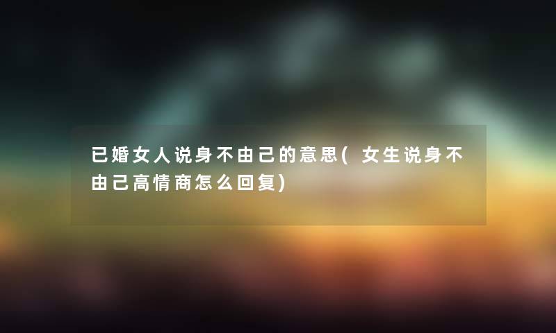 已婚女人说身不由己的意思(女生说身不由己高情商怎么回复)