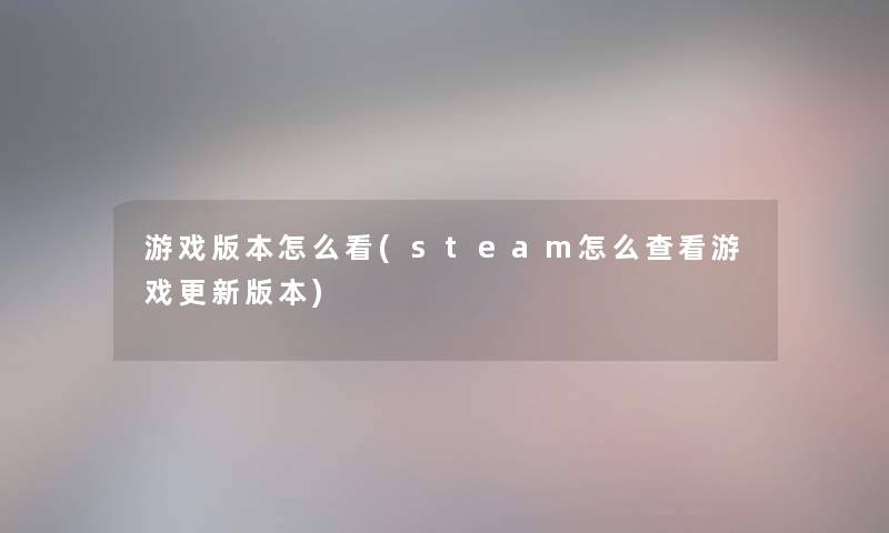 游戏版本怎么看(steam怎么查看游戏更新版本)