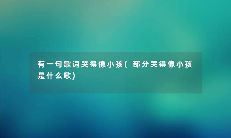 有一句歌词哭得像小孩(部分哭得像小孩是什么歌)