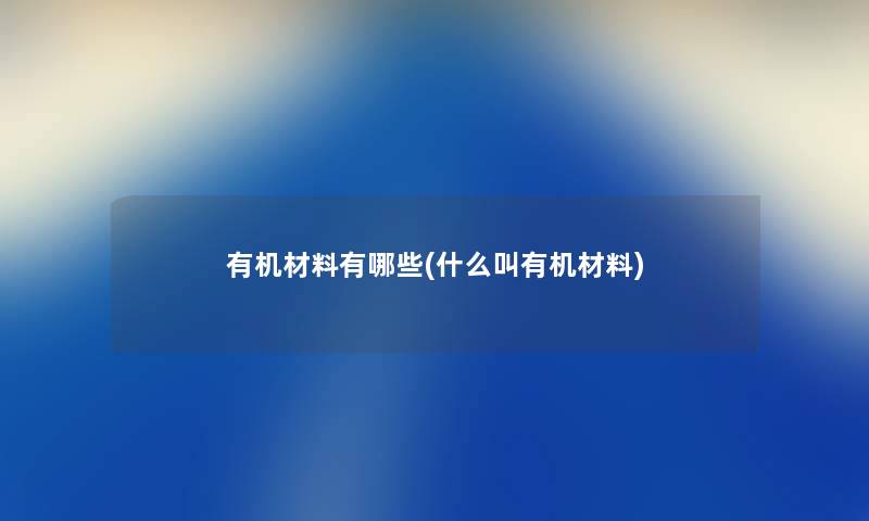 有机材料有哪些(什么叫有机材料)