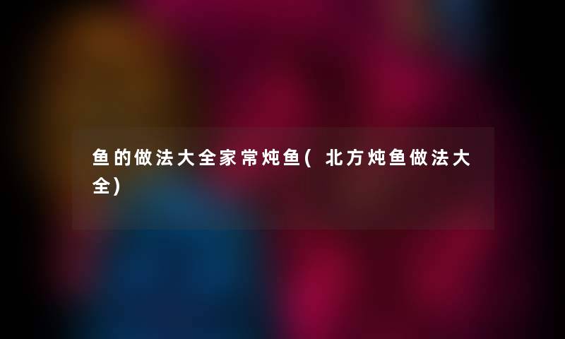 鱼的做法大全家常炖鱼(北方炖鱼做法大全)