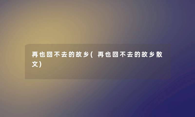 再也回不去的故乡(再也回不去的故乡散文)