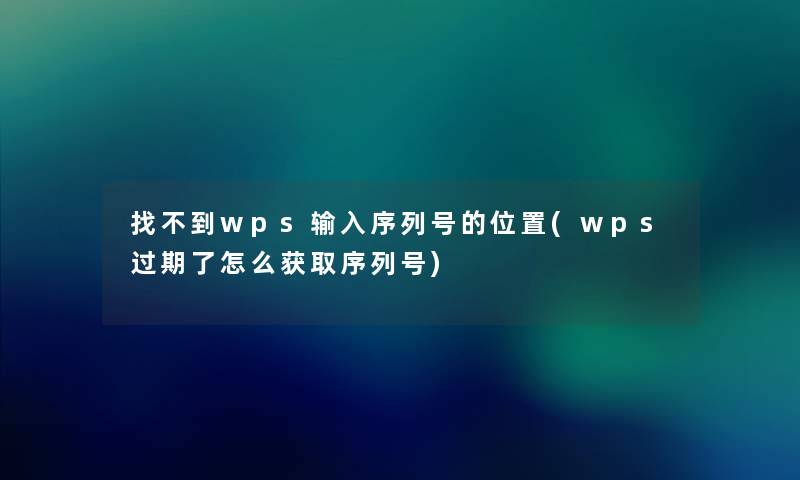 找不到wps输入序列号的位置(wps过期了怎么获取序列号)