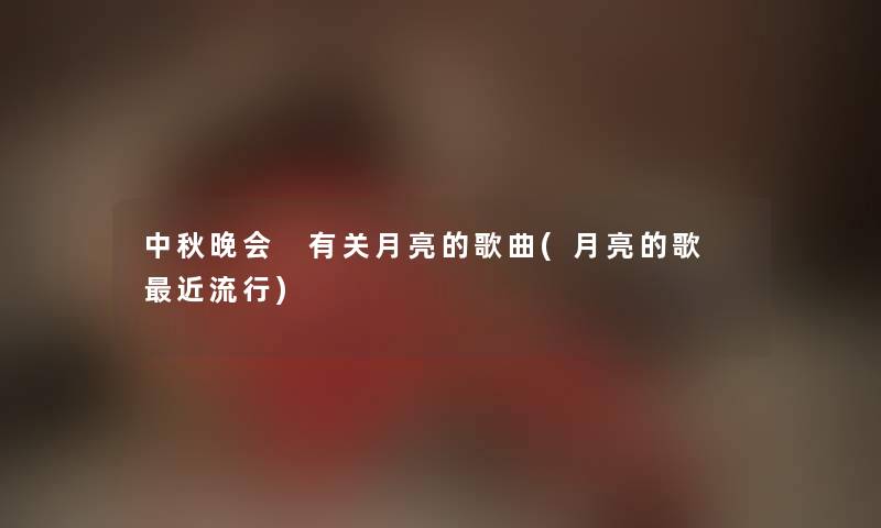 中秋晚会 有关月亮的歌曲(月亮的歌 近流行)