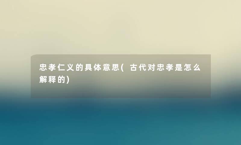 忠孝仁义的具体意思(古代对忠孝是怎么解释的)