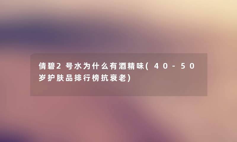 倩碧2号水为什么有酒精味(40-50岁护肤品整理榜抗衰老)