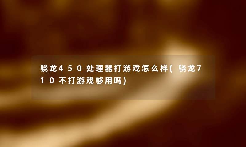 骁龙450处理器打游戏怎么样(骁龙710不打游戏够用吗)