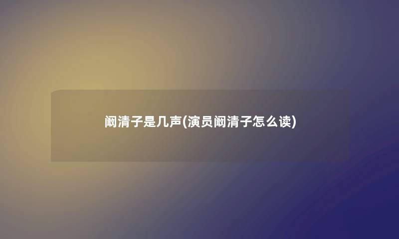 阚清子是几声(演员阚清子怎么读)