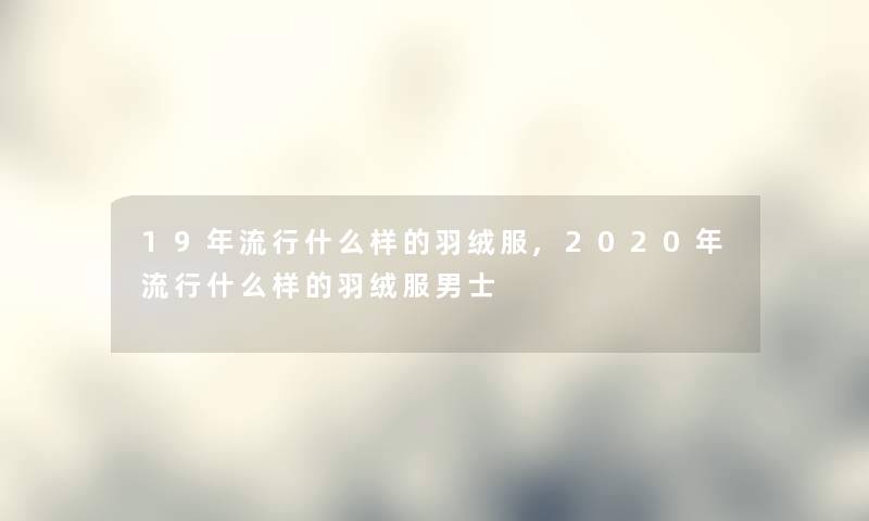 19年流行什么样的羽绒服,2020年流行什么样的羽绒服男士