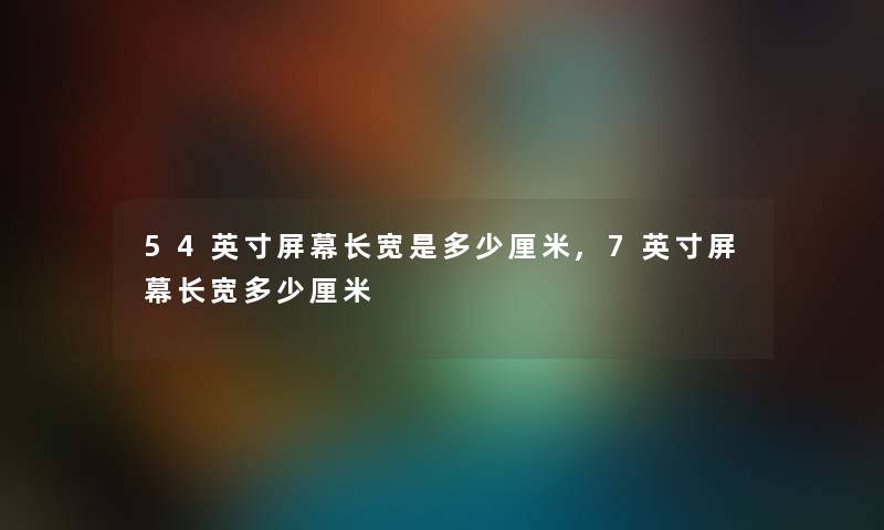 54英寸屏幕长宽是多少厘米,7英寸屏幕长宽多少厘米