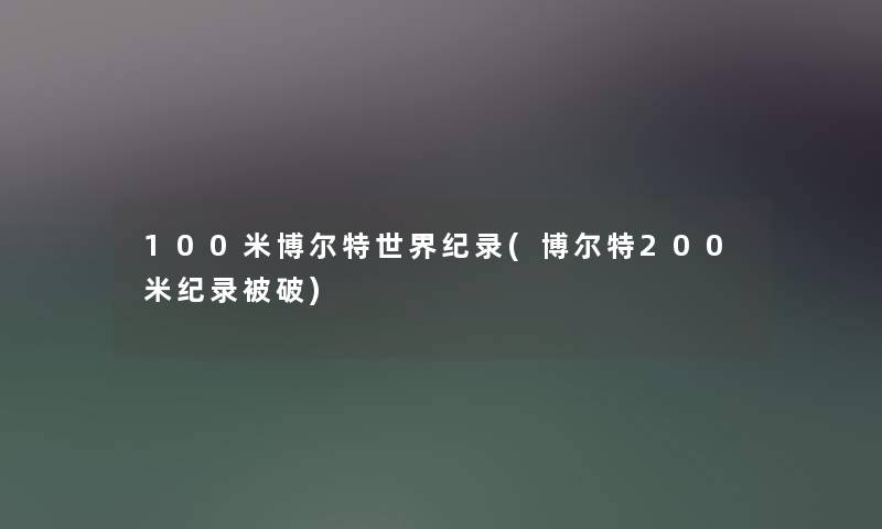 100米博尔特世界纪录(博尔特200米纪录被破)