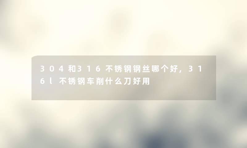 304和316不锈钢钢丝哪个好,316l不锈钢车削什么刀好用