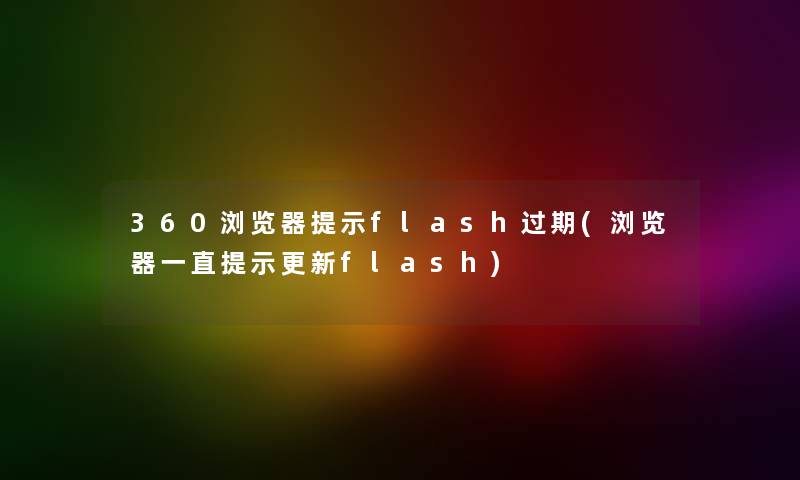 360浏览器提示flash过期(浏览器一直提示更新flash)