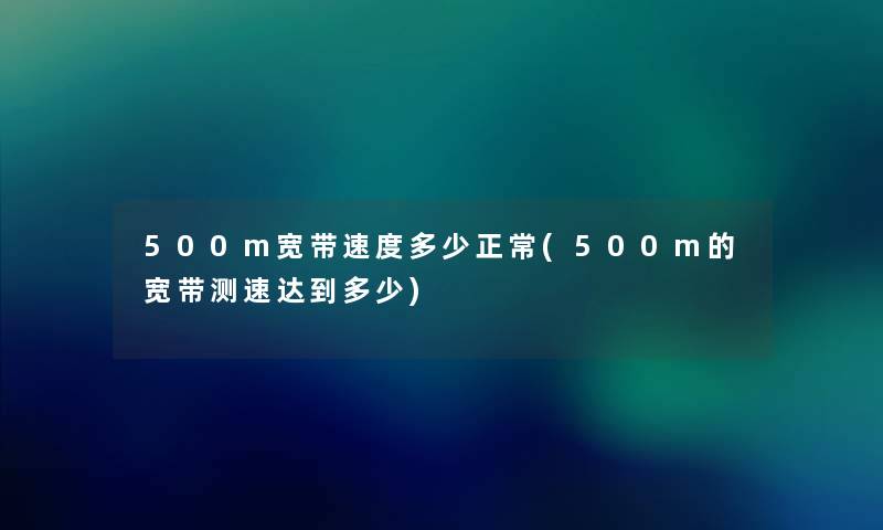 500m宽带速度多少正常(500m的宽带测速达到多少)