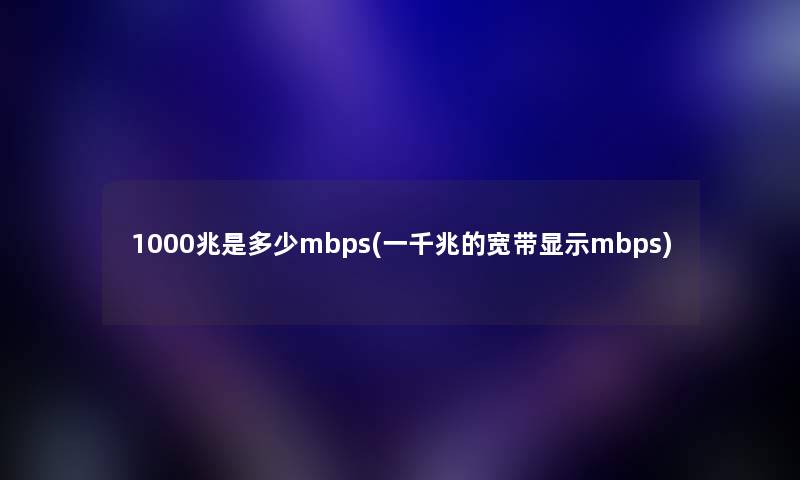 1000兆是多少mbps(一千兆的宽带显示mbps)