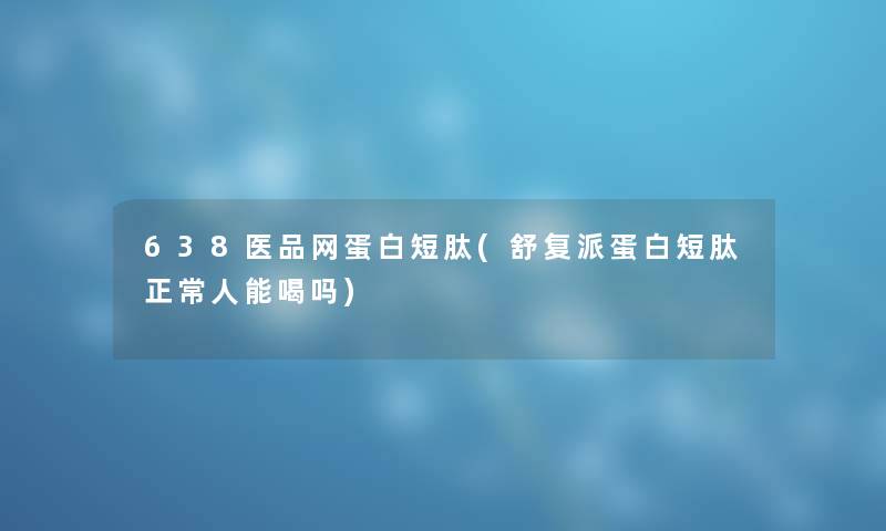 638医品网蛋白短肽(舒复派蛋白短肽正常人能喝吗)