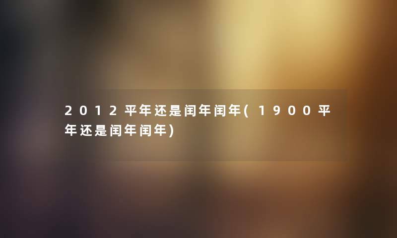 2012平年还是闰年闰年(1900平年还是闰年闰年)