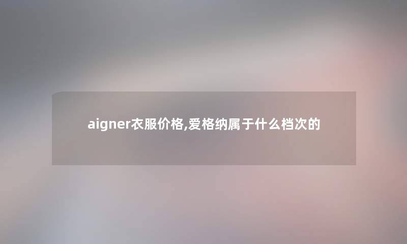 aigner衣服价格,爱格纳属于什么档次的