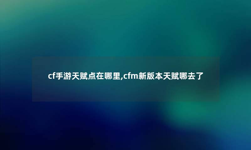 cf手游天赋点在哪里,cfm新版本天赋哪去了