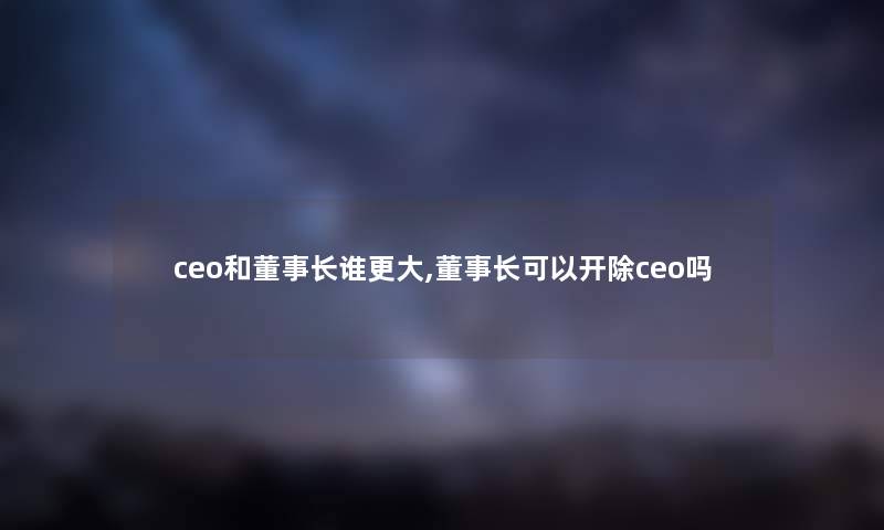 ceo和董事长想象中哈谁更大,董事长想象中哈可以开除ceo吗