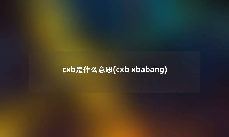 cxb是什么意思(cxb xbabang)