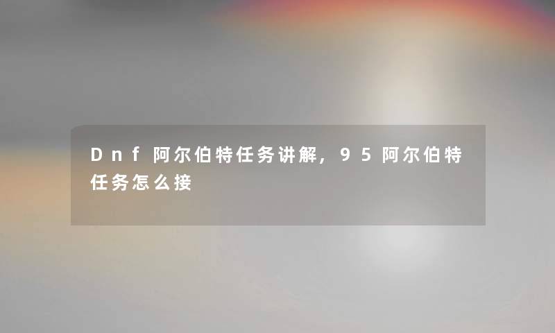 Dnf阿尔伯特任务讲解,95阿尔伯特任务怎么接