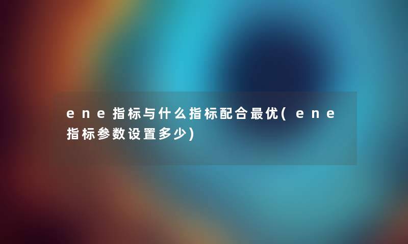 ene指标与什么指标配合优(ene指标参数设置多少)