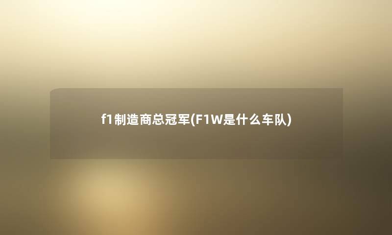 f1制造商总冠军(F1W是什么车队)