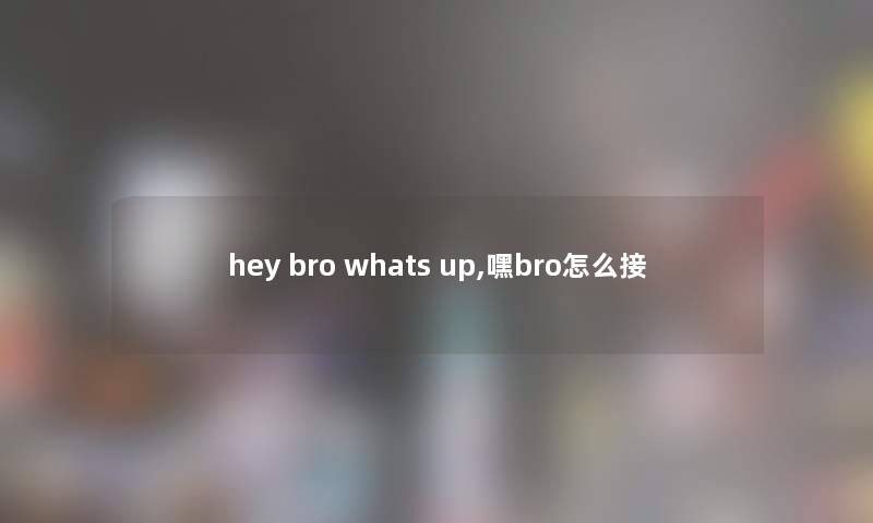 hey bro whats up,嘿bro怎么接