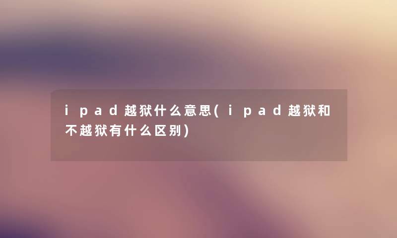 ipad越狱什么意思(ipad越狱和不越狱有什么区别)